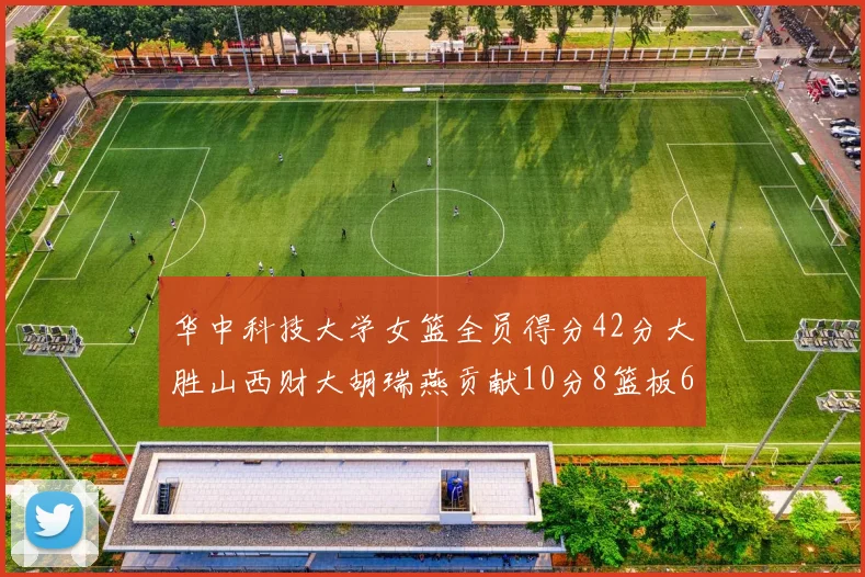 华中科技大学女篮全员得分42分大胜山西财大胡瑞燕贡献10分8篮板6助攻表现出色