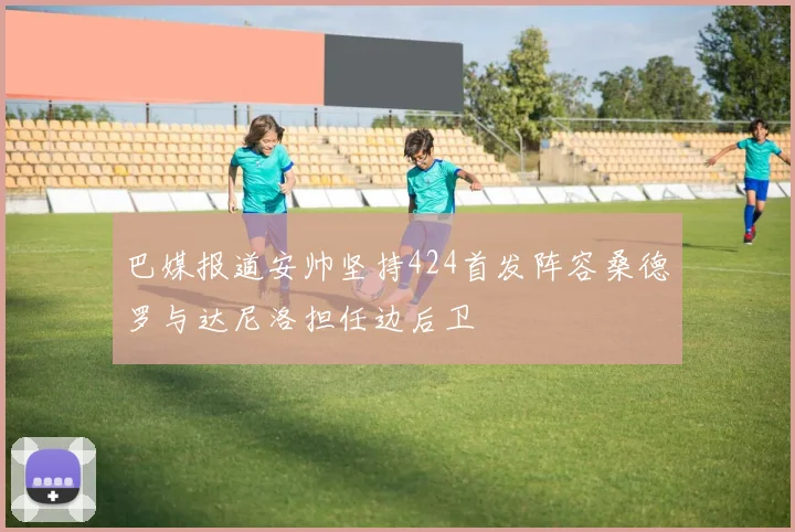 巴媒报道安帅坚持424首发阵容桑德罗与达尼洛担任边后卫