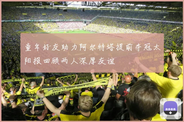 童年好友助力阿尔特塔提前夺冠太阳报回顾两人深厚友谊