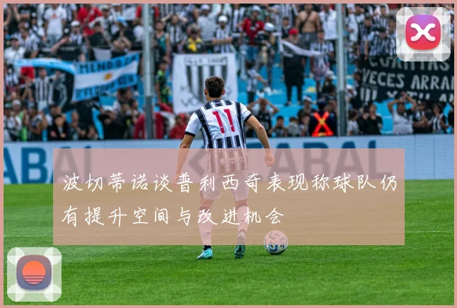 波切蒂诺谈普利西奇表现称球队仍有提升空间与改进机会