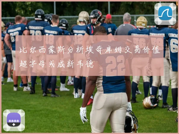 比尔西蒙斯分析埃奇库姆交易价值超字母或成新韦德