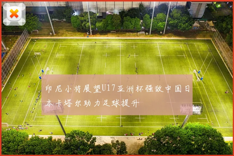 印尼小将展望U17亚洲杯强敌中国日本卡塔尔助力足球提升