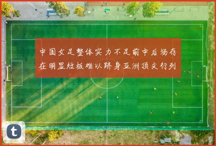 中国女足整体实力不足前中后场存在明显短板难以跻身亚洲顶尖行列