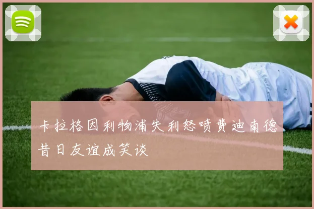 卡拉格因利物浦失利怒喷费迪南德昔日友谊成笑谈