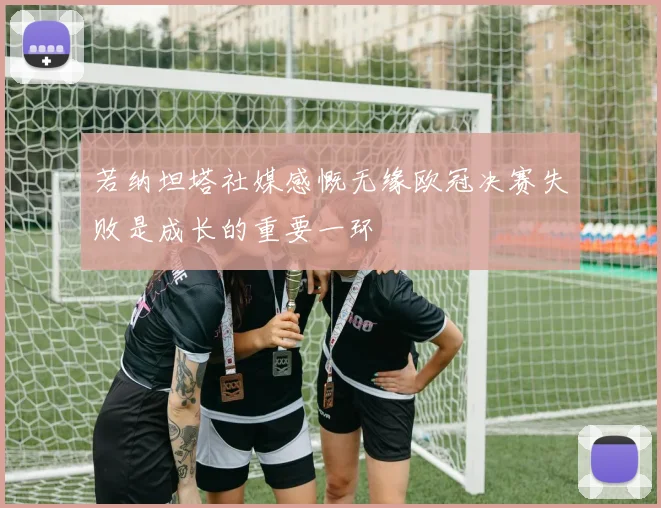 若纳坦塔社媒感慨无缘欧冠决赛失败是成长的重要一环