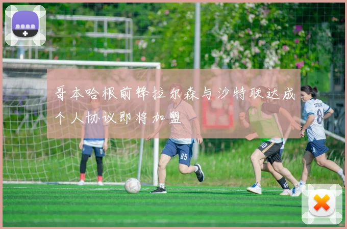 哥本哈根前锋拉尔森与沙特联达成个人协议即将加盟