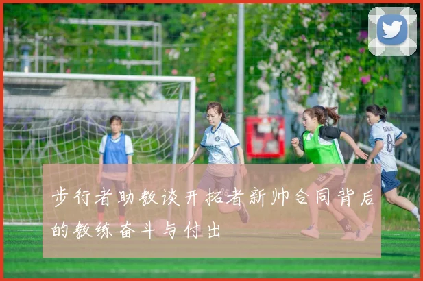 步行者助教谈开拓者新帅合同背后的教练奋斗与付出