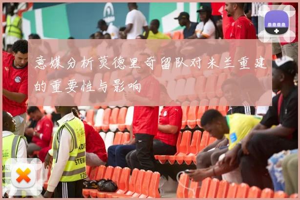 意媒分析莫德里奇留队对米兰重建的重要性与影响