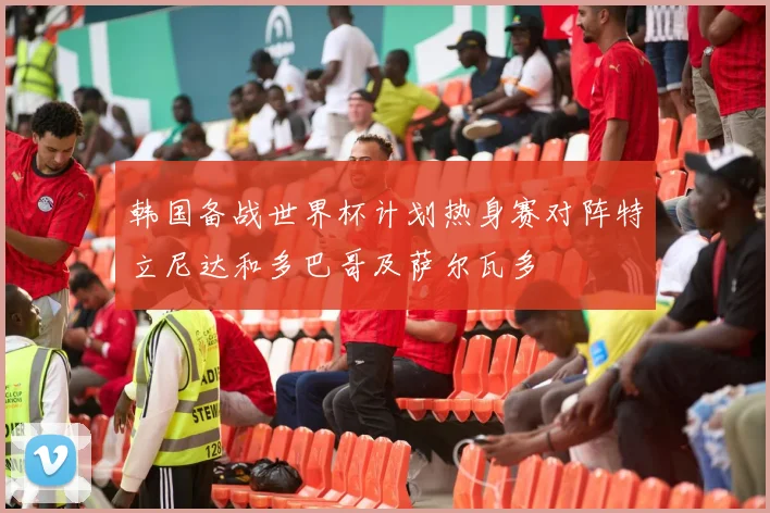 韩国备战世界杯计划热身赛对阵特立尼达和多巴哥及萨尔瓦多