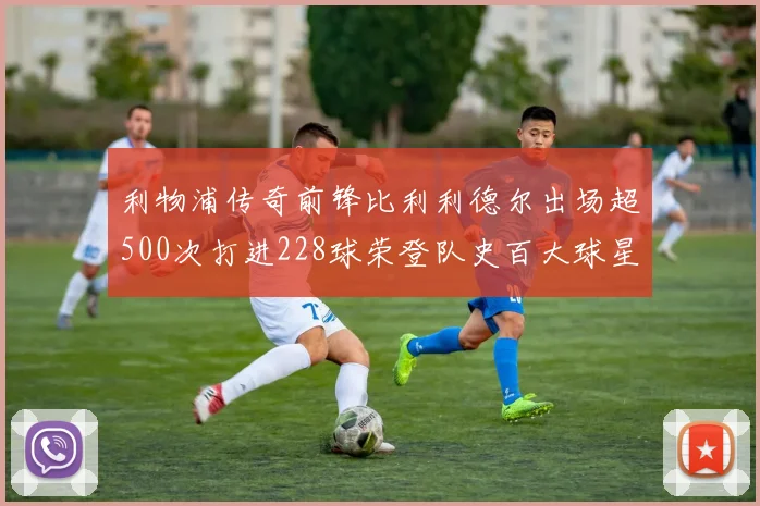 利物浦传奇前锋比利利德尔出场超500次打进228球荣登队史百大球星第11位