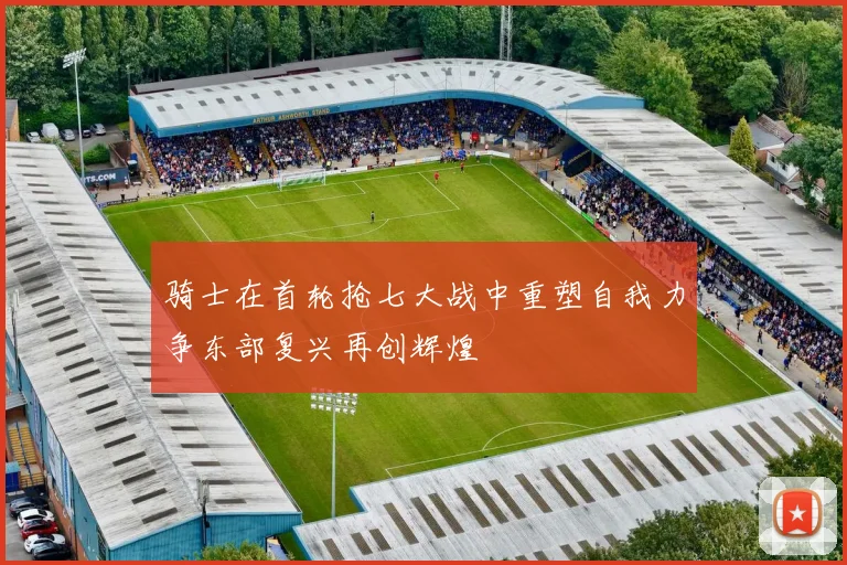 骑士在首轮抢七大战中重塑自我力争东部复兴再创辉煌