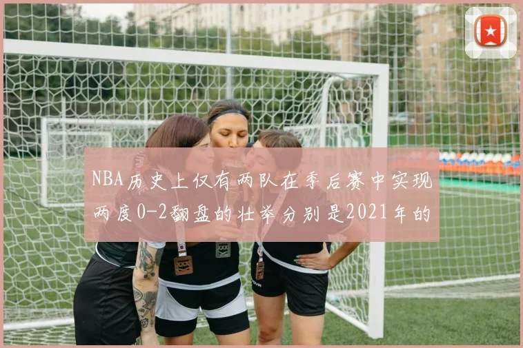NBA历史上仅有两队在季后赛中实现两度0-2翻盘的壮举分别是2021年的雄鹿与快船